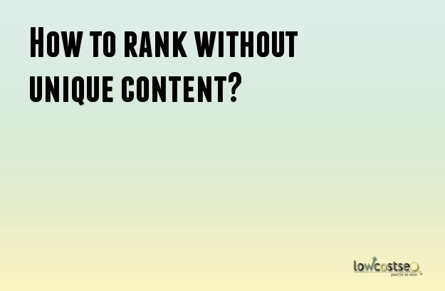 How to rank without unique content? How to rank without unique content?