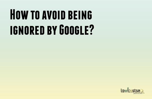 How to avoid being ignored by Google?