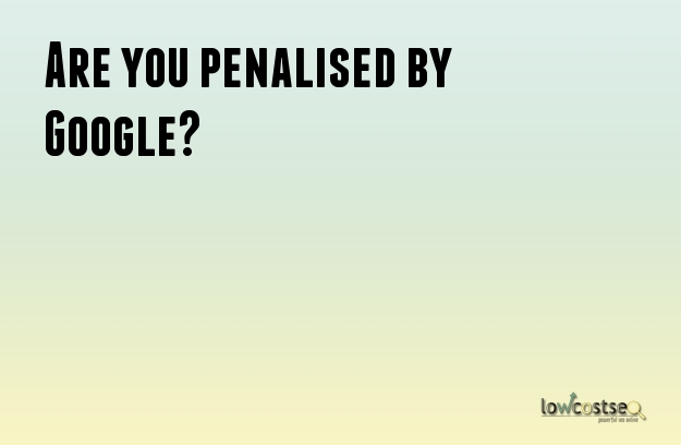 Are you penalised by Google? Are you penalised by Google?