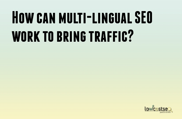 How can multi-lingual SEO work to bring traffic? How can multi-lingual SEO work to bring traffic?