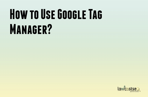 How to Use Google Tag Manager? How to Use Google Tag Manager?