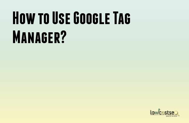 How to Use Google Tag Manager?