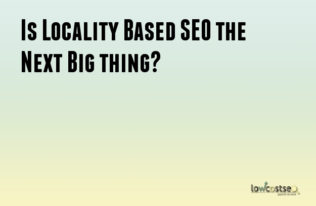 Is Locality Based SEO the Next Big thing?