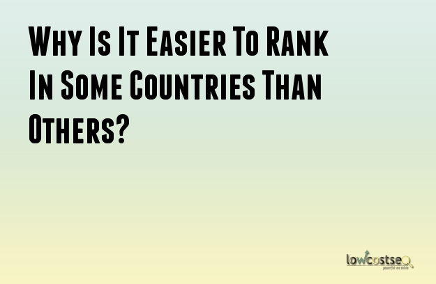 Why Is It Easier To Rank In Some Countries Than Others? Why Is It Easier To Rank In Some Countries Than Others?