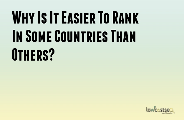 Why Is It Easier To Rank In Some Countries Than Others?