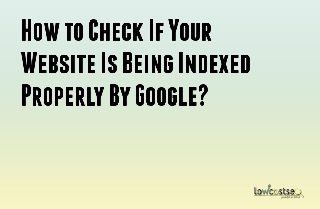 How to Check If Your Website Is Being Indexed Properly By Google?