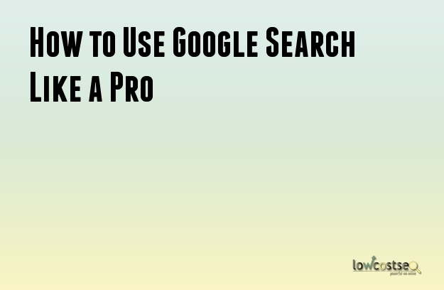How to Use Google Search Like a Pro