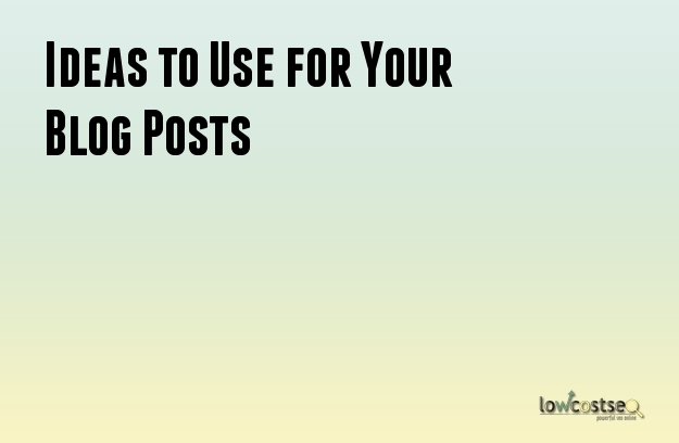 Ideas to Use for Your Blog Posts Ideas to Use for Your Blog Posts