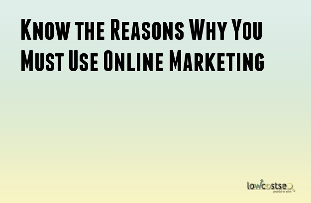 Know the Reasons Why You Must Use Online Marketing Know the Reasons Why You Must Use Online Marketing