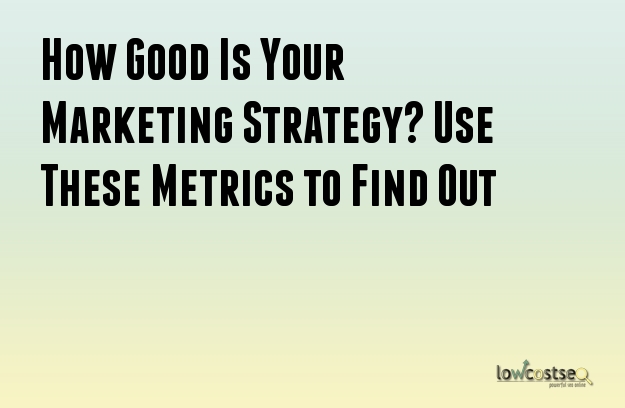 How Good Is Your Marketing Strategy? Use These Metrics to Find Out