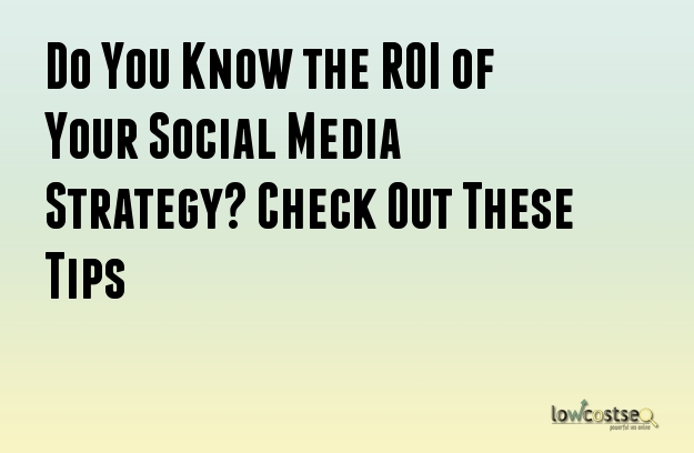 Do You Know the ROI of Your Social Media Strategy? Check Out These Tips