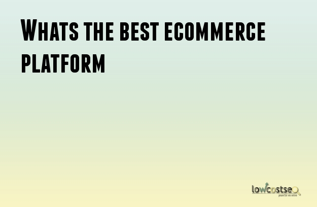Whats the best ecommerce platform Whats the best ecommerce platform