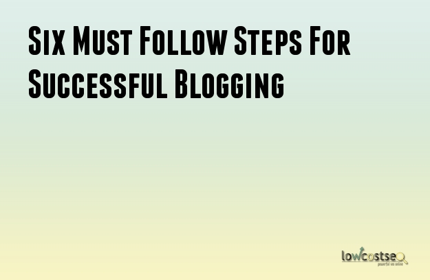 Six Must Follow Steps For Successful Blogging