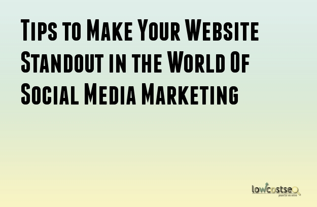 Tips to Make Your Website Standout in the World Of Social Media Marketing