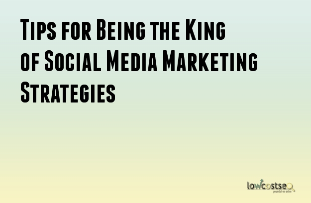 Tips for Being the King of Social Media Marketing Strategies