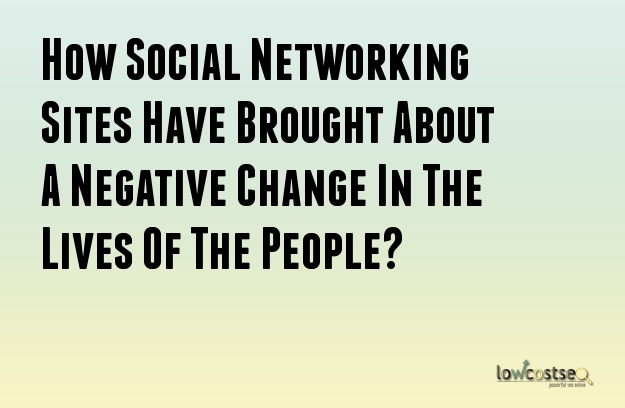 How Social Networking Sites Have Brought About A Negative Change In The Lives Of The People?