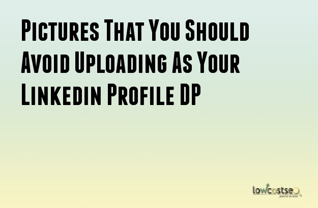 Pictures That You Should Avoid Uploading As Your Linkedin Profile DP