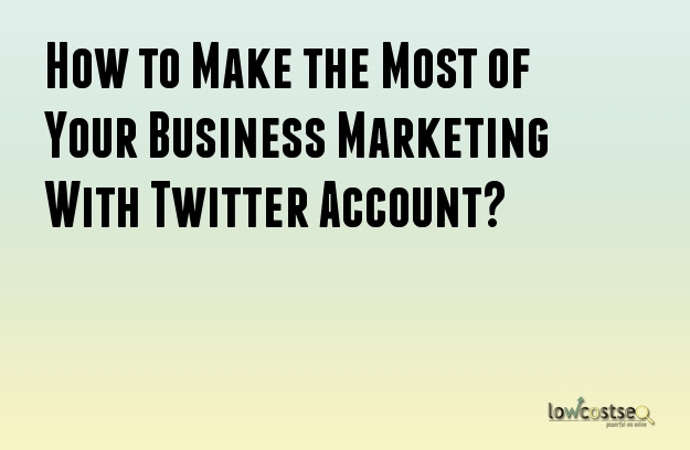 How to Make the Most of Your Business Marketing With Twitter Account?