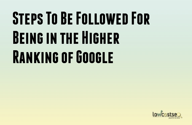 Steps To Be Followed For Being in the Higher Ranking of Google 