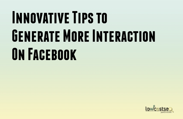 Innovative Tips to Generate More Interaction On Facebook Innovative Tips to Generate More Interaction On Facebook