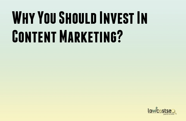 Why You Should Invest In Content Marketing?
