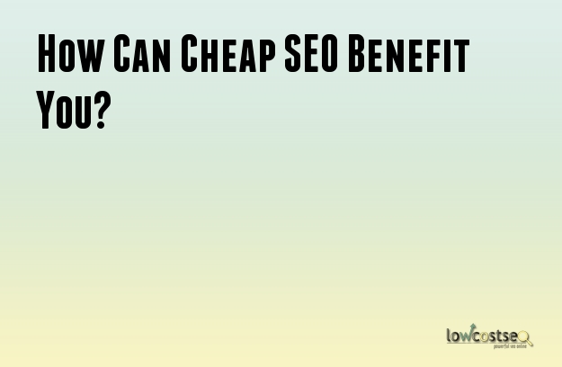 How Can Cheap SEO Benefit You? How Can Cheap SEO Benefit You?