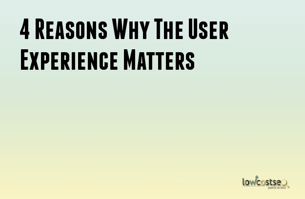 4 Reasons Why The User Experience Matters 4 Reasons Why The User Experience Matters