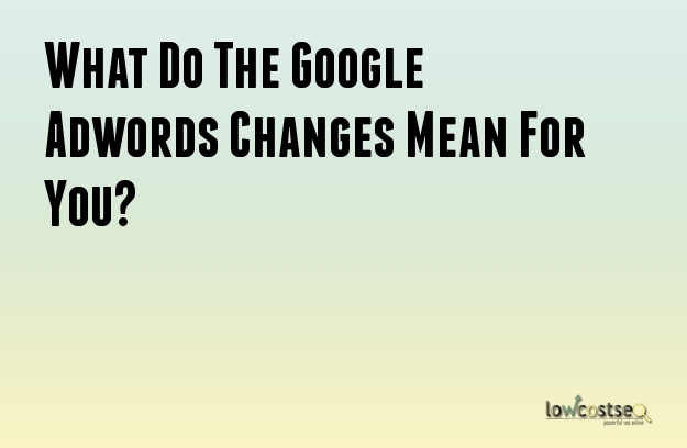 What Do The Google Adwords Changes Mean For You?