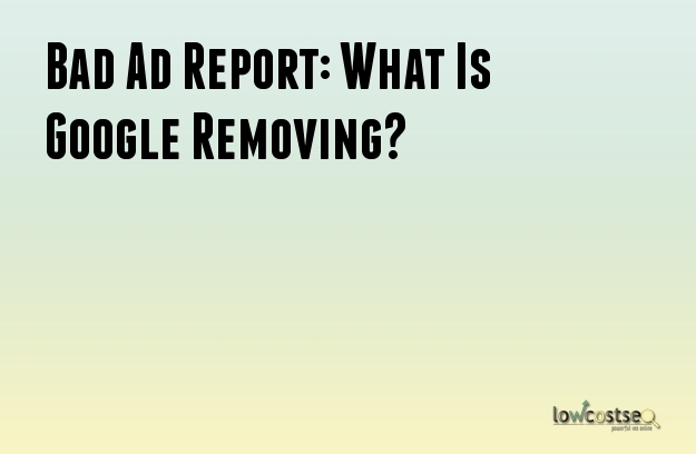 Bad Ad Report: What Is Google Removing? Bad Ad Report: What Is Google Removing?