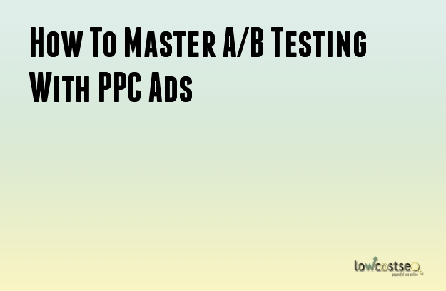 How To Master A/B Testing With PPC Ads