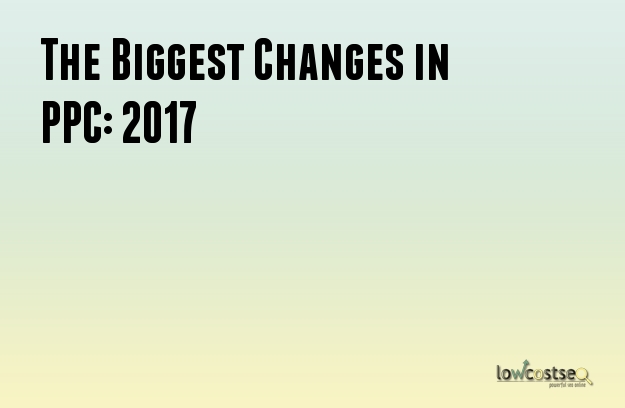 The Biggest Changes in PPC: 2017 The Biggest Changes in PPC: 2017