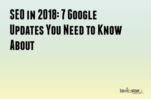 SEO in 2018: 7 Google Updates You Need to Know About