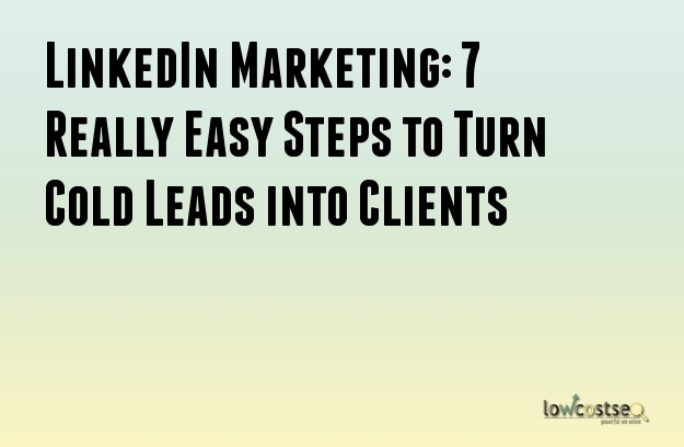 LinkedIn Marketing: 7 Really Easy Steps to Turn Cold Leads into Clients