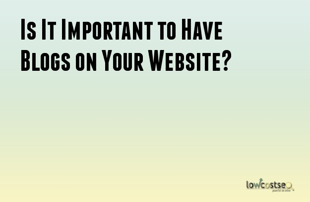 Is It Important to Have Blogs on Your Website?