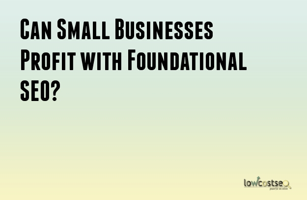 Can Small Businesses Profit with Foundational SEO? 