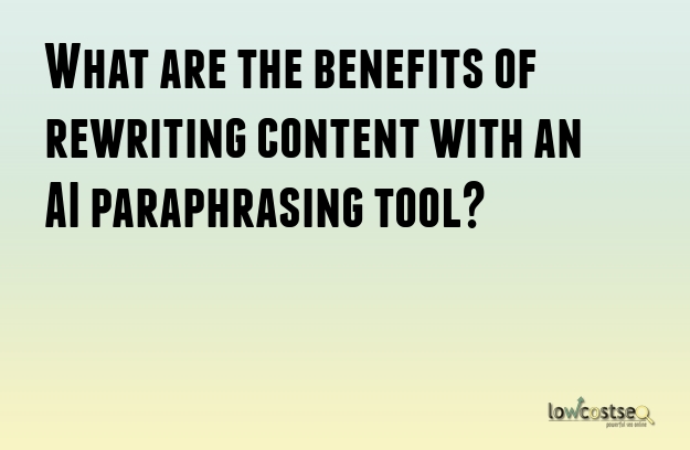 What are the benefits of rewriting content with an AI paraphrasing tool?