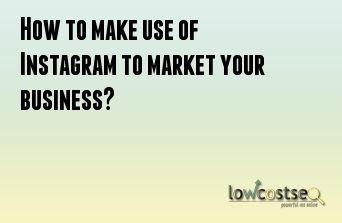 How to make use of Instagram to market your business?