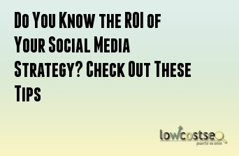 Do You Know the ROI of Your Social Media Strategy? Check Out These Tips