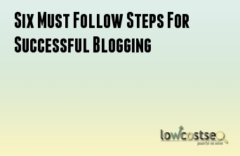 Six Must Follow Steps For Successful Blogging