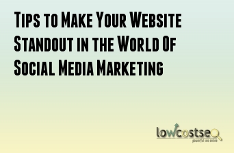 Tips to Make Your Website Standout in the World Of Social Media Marketing