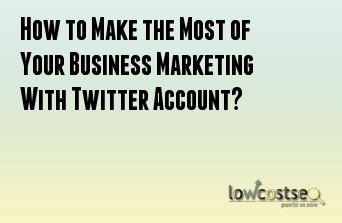 How to Make the Most of Your Business Marketing With Twitter Account?