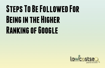 Steps To Be Followed For Being in the Higher Ranking of Google 