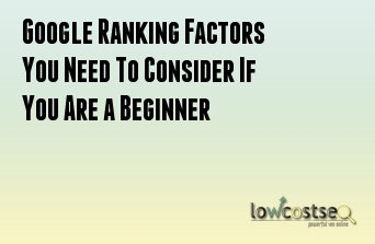 Google Ranking Factors You Need To Consider If You Are a Beginner