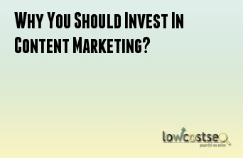 Why You Should Invest In Content Marketing?