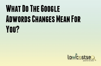 What Do The Google Adwords Changes Mean For You?