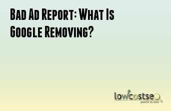 Bad Ad Report: What Is Google Removing?