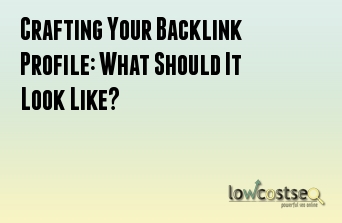 Crafting Your Backlink Profile: What Should It Look Like?