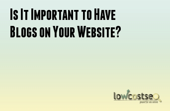 Is It Important to Have Blogs on Your Website?