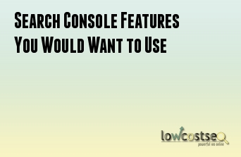 Search Console Features You Would Want to Use