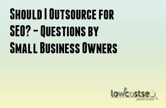 Should I Outsource for SEO? – Questions by Small Business Owners